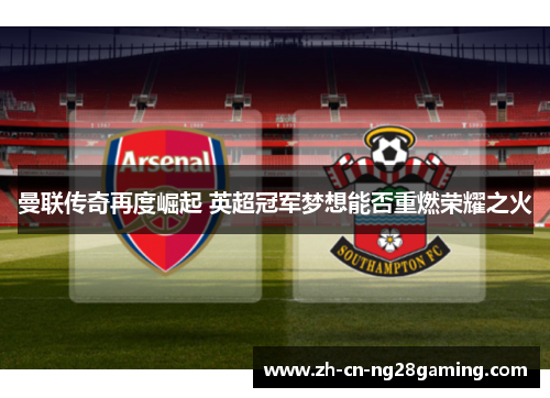 曼联传奇再度崛起 英超冠军梦想能否重燃荣耀之火