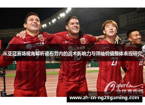从亚冠赛场视角解析德布劳内的战术影响力与领袖价值整体表现研究