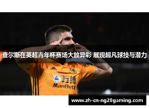 查尔斯在英超青年杯赛场大放异彩 展现超凡球技与潜力