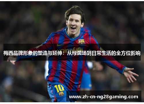 梅西品牌形象的塑造与延伸：从绿茵场到日常生活的全方位影响