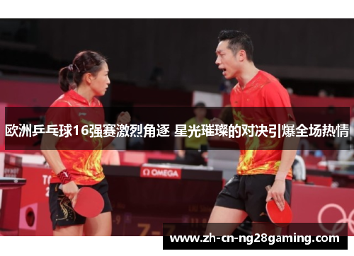 欧洲乒乓球16强赛激烈角逐 星光璀璨的对决引爆全场热情