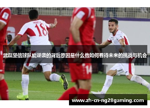 武磊坚信球队能逆袭的背后原因是什么他如何看待未来的挑战与机会