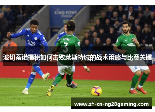 波切蒂诺揭秘如何击败莱斯特城的战术策略与比赛关键