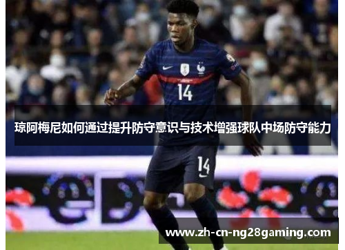 琼阿梅尼如何通过提升防守意识与技术增强球队中场防守能力