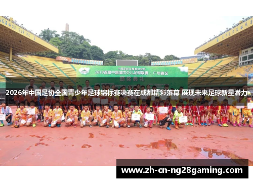 2026年中国足协全国青少年足球锦标赛决赛在成都精彩落幕 展现未来足球新星潜力