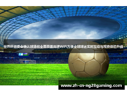 世界杯组委会确认球场将全面覆盖高速WiFi方便全球球迷实时互动与观赛体验升级