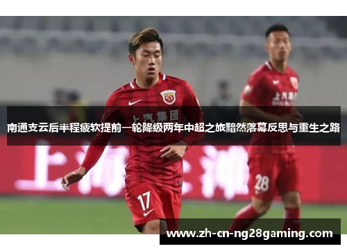 南通支云后半程疲软提前一轮降级两年中超之旅黯然落幕反思与重生之路