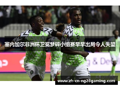 塞内加尔非洲杯卫冕梦碎小组赛早早出局令人失望