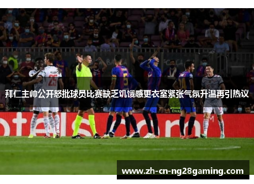 拜仁主帅公开怒批球员比赛缺乏饥饿感更衣室紧张气氛升温再引热议