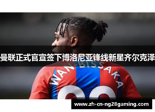 曼联正式官宣签下博洛尼亚锋线新星齐尔克泽