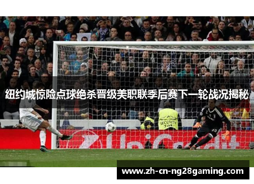 纽约城惊险点球绝杀晋级美职联季后赛下一轮战况揭秘