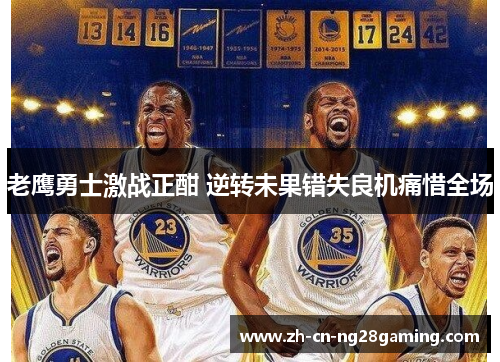 老鹰勇士激战正酣 逆转未果错失良机痛惜全场