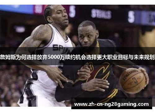 詹姆斯为何选择放弃5000万续约机会选择更大职业目标与未来规划