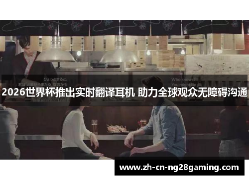 2026世界杯推出实时翻译耳机 助力全球观众无障碍沟通
